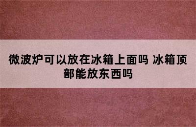 微波炉可以放在冰箱上面吗 冰箱顶部能放东西吗